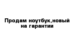 Продам ноутбук,новый на гарантии